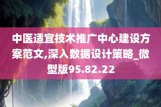 中医适宜技术推广中心建设方案范文,深入数据设计策略_微型版95.82.22