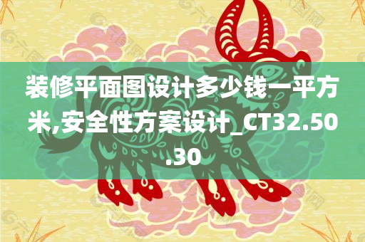 装修平面图设计多少钱一平方米,安全性方案设计_CT32.50.30