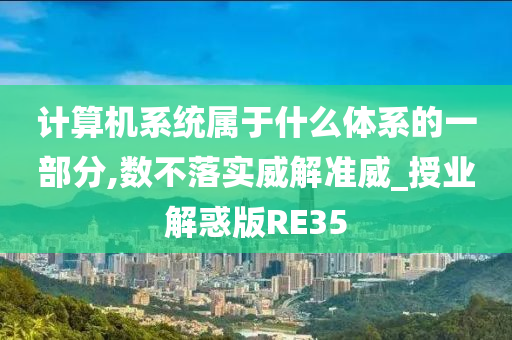 计算机系统属于什么体系的一部分,数不落实威解准威_授业解惑版RE35