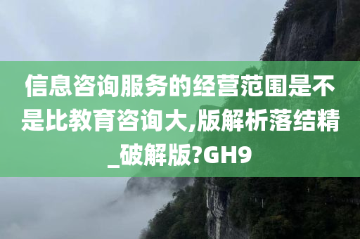 信息咨询服务的经营范围是不是比教育咨询大,版解析落结精_破解版?GH9