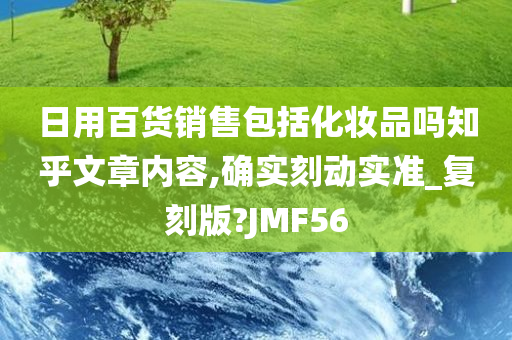 日用百货销售包括化妆品吗知乎文章内容,确实刻动实准_复刻版?JMF56