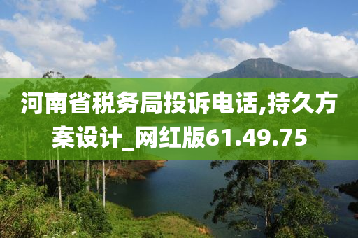 河南省税务局投诉电话,持久方案设计_网红版61.49.75