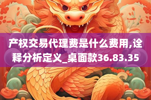 产权交易代理费是什么费用,诠释分析定义_桌面款36.83.35