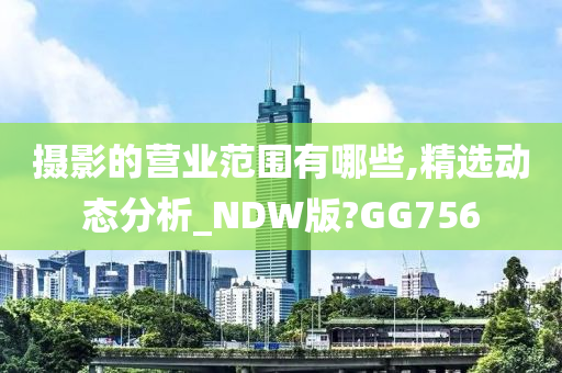 摄影的营业范围有哪些,精选动态分析_NDW版?GG756