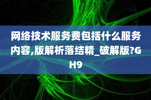 网络技术服务费包括什么服务内容,版解析落结精_破解版?GH9