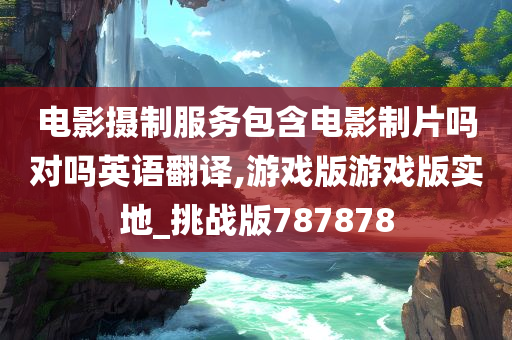 电影摄制服务包含电影制片吗对吗英语翻译,游戏版游戏版实地_挑战版787878