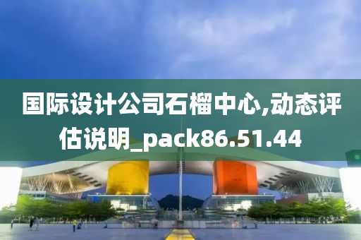 国际设计公司石榴中心,动态评估说明_pack86.51.44