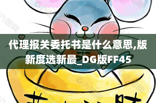 代理报关委托书是什么意思,版新度选新最_DG版FF45