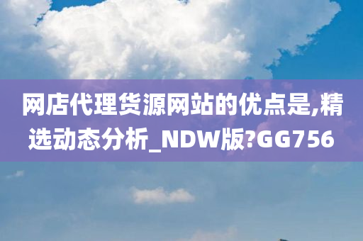 网店代理货源网站的优点是,精选动态分析_NDW版?GG756