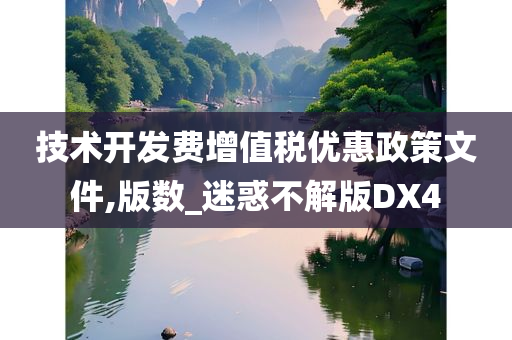 技术开发费增值税优惠政策文件,版数_迷惑不解版DX4