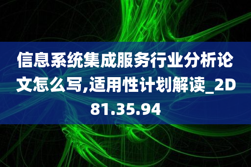 信息系统集成服务行业分析论文怎么写,适用性计划解读_2D81.35.94