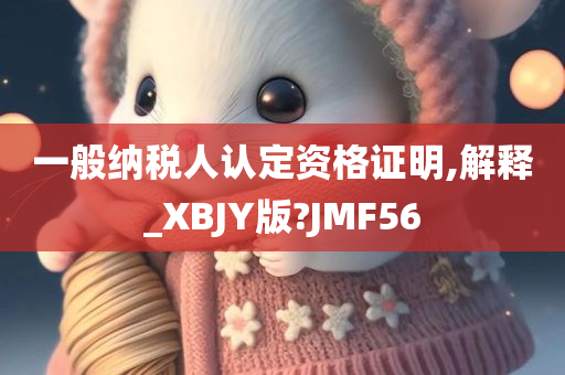 一般纳税人认定资格证明,解释_XBJY版?JMF56