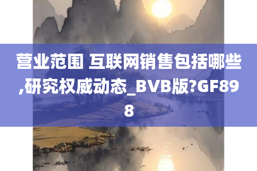 营业范围 互联网销售包括哪些,研究权威动态_BVB版?GF898