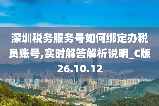 深圳税务服务号如何绑定办税员账号,实时解答解析说明_C版26.10.12