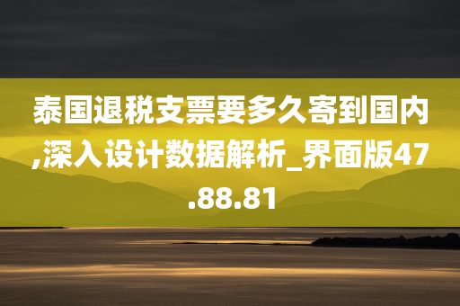 泰国退税支票要多久寄到国内,深入设计数据解析_界面版47.88.81