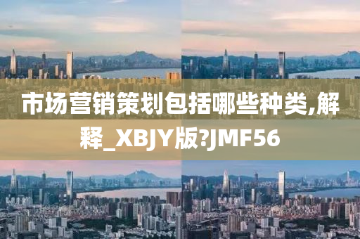 市场营销策划包括哪些种类,解释_XBJY版?JMF56