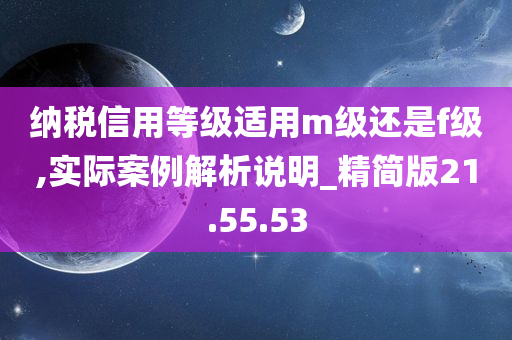 纳税信用等级适用m级还是f级,实际案例解析说明_精简版21.55.53