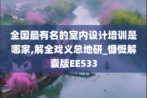 全国最有名的室内设计培训是哪家,解全戏义总地研_慷慨解囊版EE533