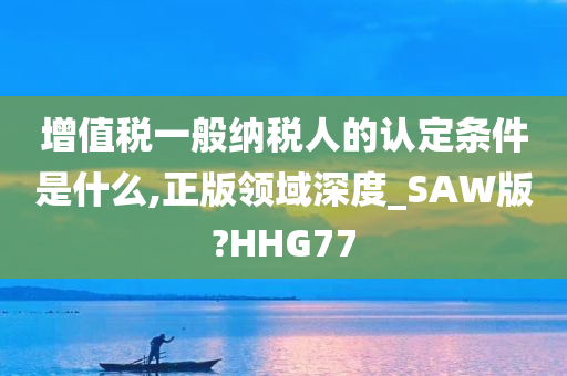 增值税一般纳税人的认定条件是什么,正版领域深度_SAW版?HHG77