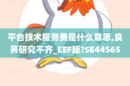 平台技术服务费是什么意思,良莠研究不齐_EEF版?SE44565