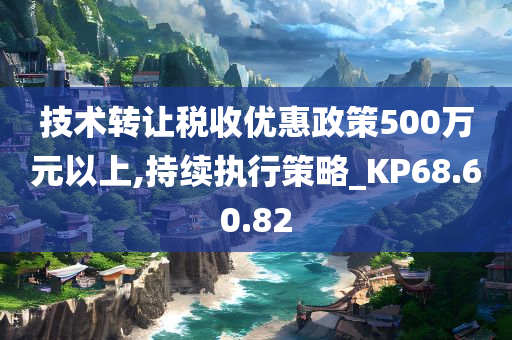 技术转让税收优惠政策500万元以上,持续执行策略_KP68.60.82