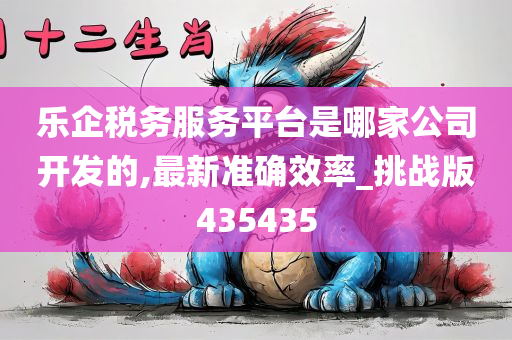 乐企税务服务平台是哪家公司开发的,最新准确效率_挑战版435435