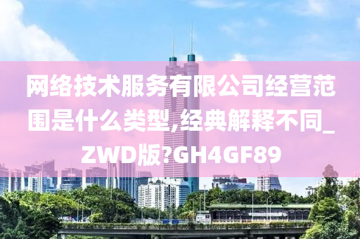 网络技术服务有限公司经营范围是什么类型,经典解释不同_ZWD版?GH4GF89