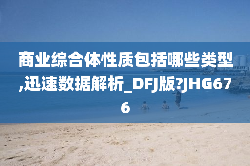 商业综合体性质包括哪些类型,迅速数据解析_DFJ版?JHG676