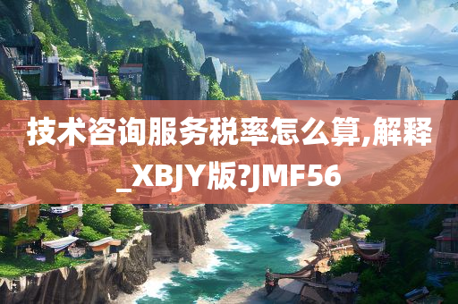 技术咨询服务税率怎么算,解释_XBJY版?JMF56