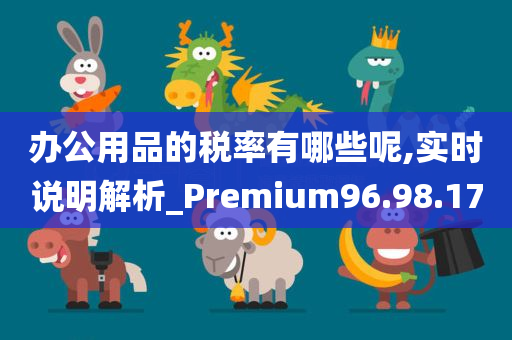 办公用品的税率有哪些呢,实时说明解析_Premium96.98.17