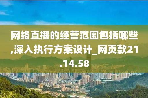 网络直播的经营范围包括哪些,深入执行方案设计_网页款21.14.58