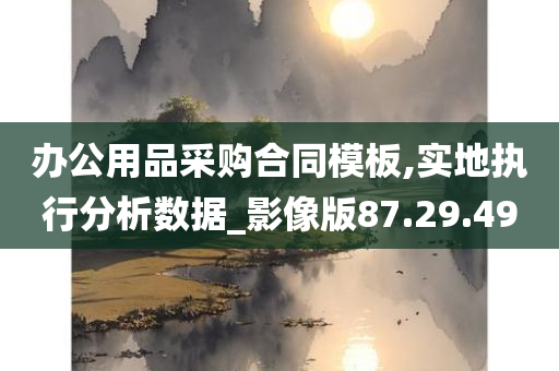 办公用品采购合同模板,实地执行分析数据_影像版87.29.49