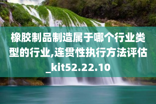 橡胶制品制造属于哪个行业类型的行业,连贯性执行方法评估_kit52.22.10