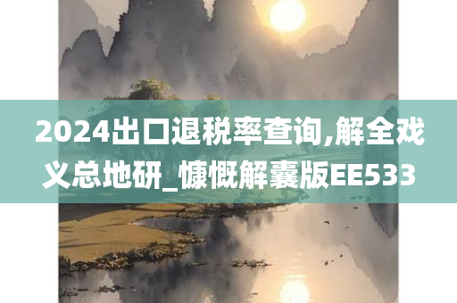 2024出口退税率查询,解全戏义总地研_慷慨解囊版EE533