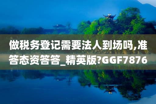 做税务登记需要法人到场吗,准答态资答答_精英版?GGF7876