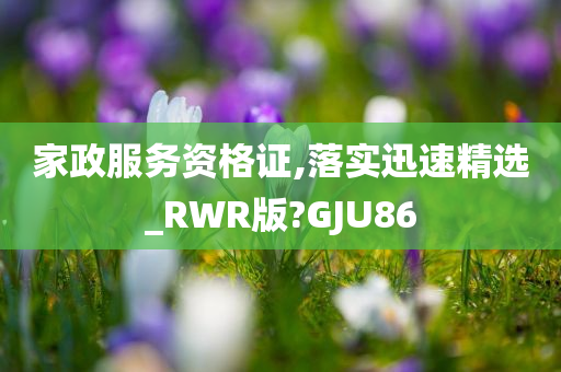 家政服务资格证,落实迅速精选_RWR版?GJU86