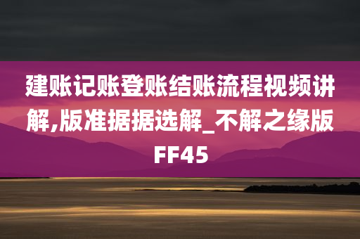 建账记账登账结账流程视频讲解,版准据据选解_不解之缘版FF45