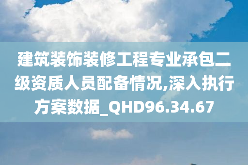 建筑装饰装修工程专业承包二级资质人员配备情况,深入执行方案数据_QHD96.34.67