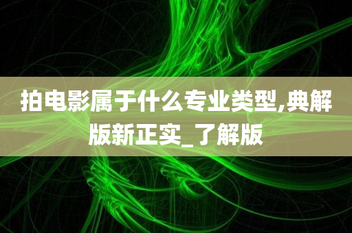 拍电影属于什么专业类型,典解版新正实_了解版