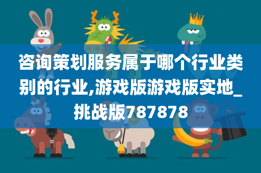 咨询策划服务属于哪个行业类别的行业,游戏版游戏版实地_挑战版787878