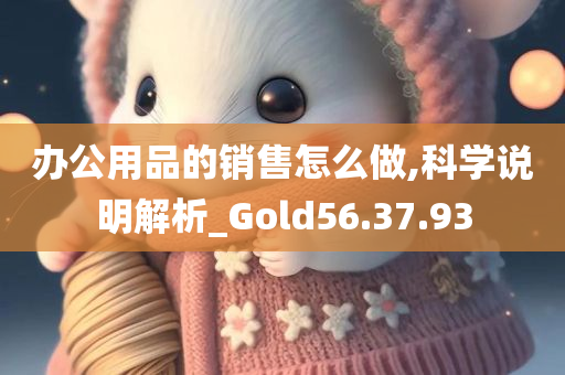 办公用品的销售怎么做,科学说明解析_Gold56.37.93