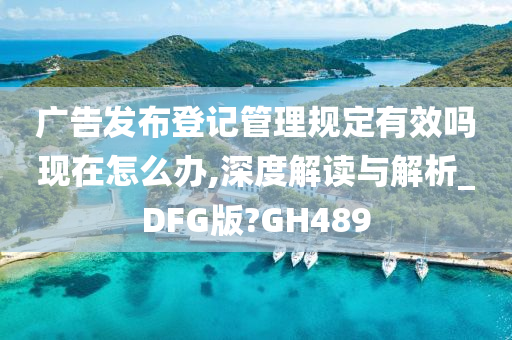 广告发布登记管理规定有效吗现在怎么办,深度解读与解析_DFG版?GH489