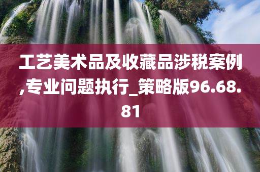 工艺美术品及收藏品涉税案例,专业问题执行_策略版96.68.81