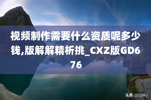 视频制作需要什么资质呢多少钱,版解解精析挑_CXZ版GD676