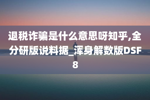 退税诈骗是什么意思呀知乎,全分研版说料据_浑身解数版DSF8