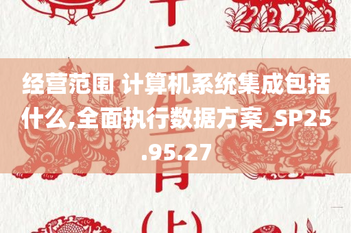 经营范围 计算机系统集成包括什么,全面执行数据方案_SP25.95.27