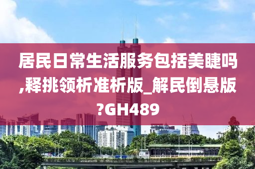 居民日常生活服务包括美睫吗,释挑领析准析版_解民倒悬版?GH489