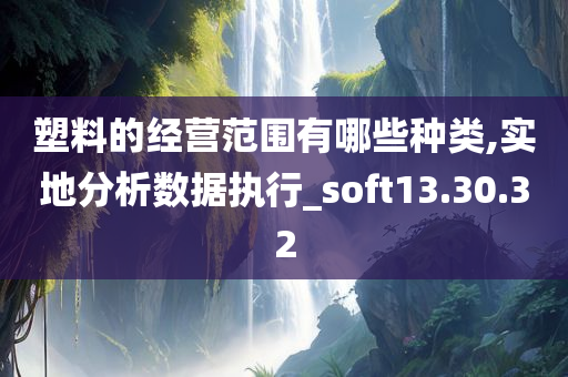 塑料的经营范围有哪些种类,实地分析数据执行_soft13.30.32