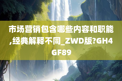 市场营销包含哪些内容和职能,经典解释不同_ZWD版?GH4GF89