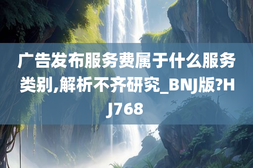 广告发布服务费属于什么服务类别,解析不齐研究_BNJ版?HJ768